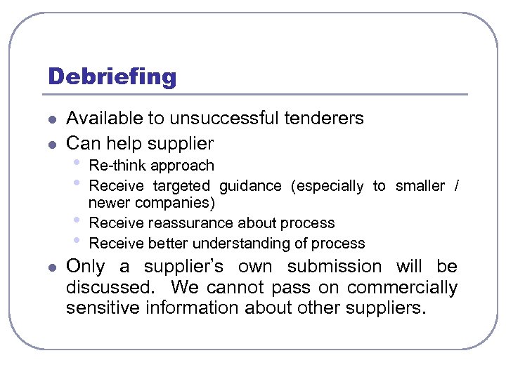 Debriefing l l Available to unsuccessful tenderers Can help supplier • • l Re-think