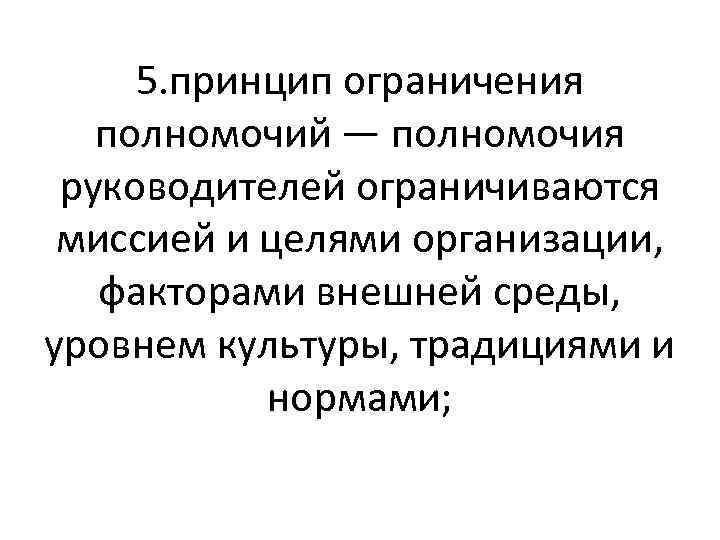 5. принцип ограничения полномочий — полномочия руководителей ограничиваются миссией и целями организации, факторами внешней