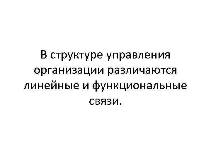 В структуре управления организации различаются линейные и функциональные связи. 