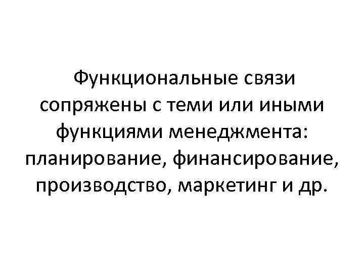 Функциональные связи сопряжены с теми или иными функциями менеджмента: планирование, финансирование, производство, маркетинг и
