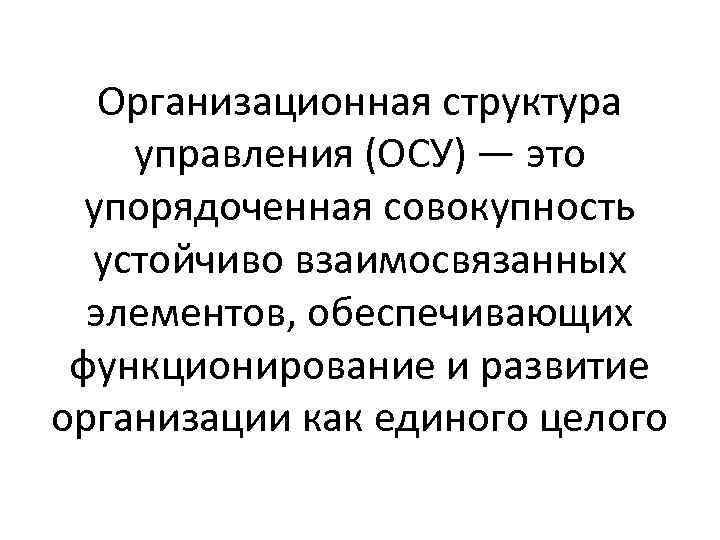 Организационная структура управления (ОСУ) — это упорядоченная совокупность устойчиво взаимосвязанных элементов, обеспечивающих функционирование и