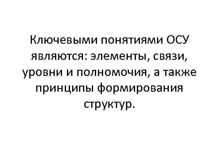 Ключевыми понятиями ОСУ являются: элементы, связи, уровни и полномочия, а также принципы формирования структур.