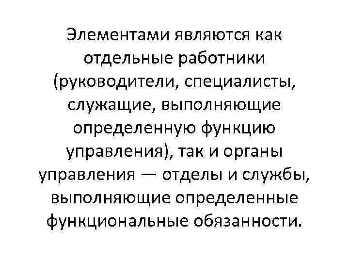 Элементами являются как отдельные работники (руководители, специалисты, служащие, выполняющие определенную функцию управления), так и