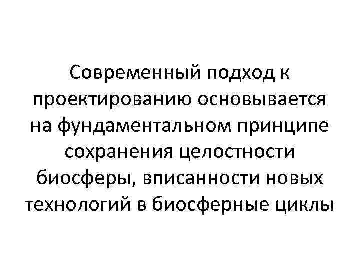Современный подход к проектированию основывается на фундаментальном принципе сохранения целостности биосферы, вписанности новых технологий