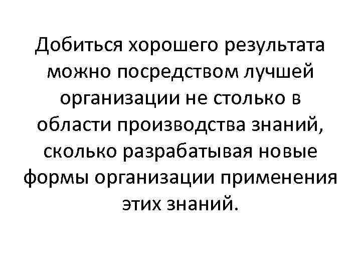 Добиться хорошего результата можно посредством лучшей организации не столько в области производства знаний, сколько