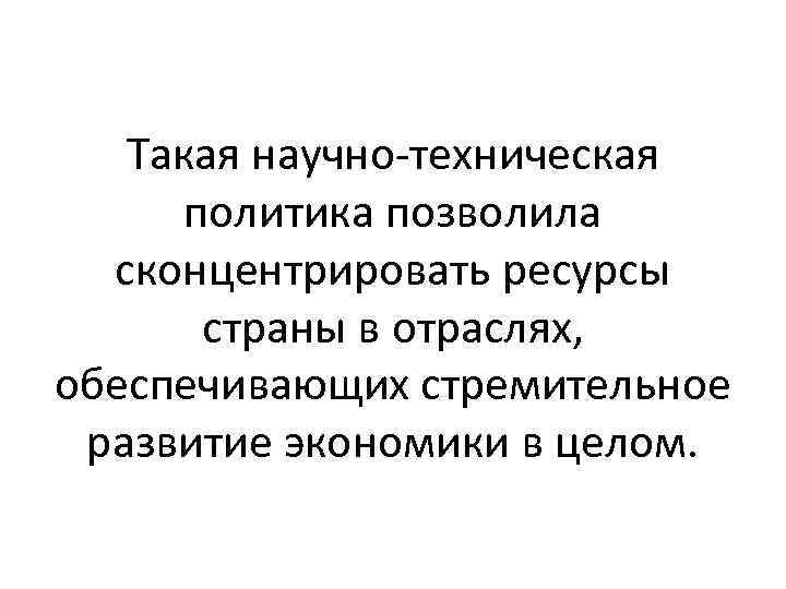 Такая научно-техническая политика позволила сконцентрировать ресурсы страны в отраслях, обеспечивающих стремительное развитие экономики в