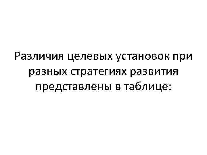 Различия целевых установок при разных стратегиях развития представлены в таблице: 
