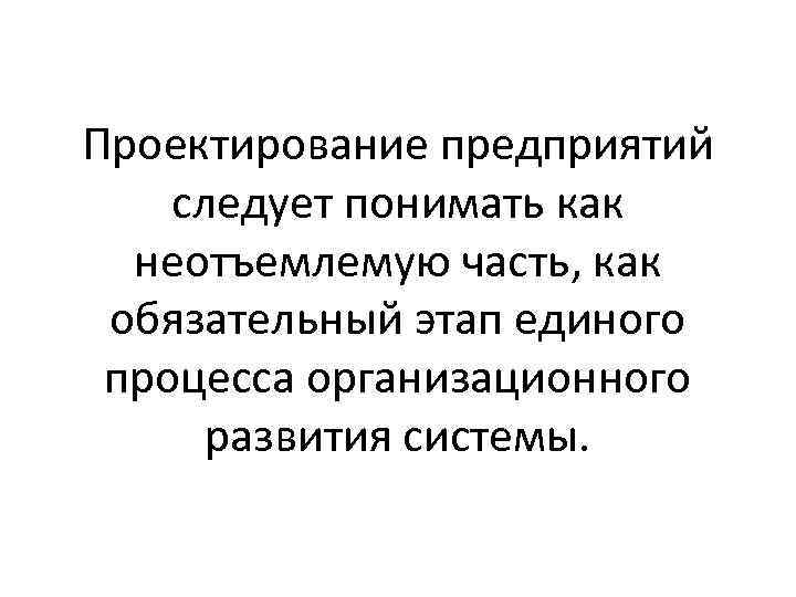 Проектирование предприятий следует понимать как неотъемлемую часть, как обязательный этап единого процесса организационного развития