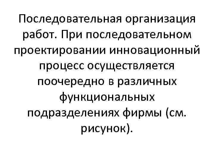 Последовательная организация работ. При последовательном проектировании инновационный процесс осуществляется поочередно в различных функциональных подразделениях