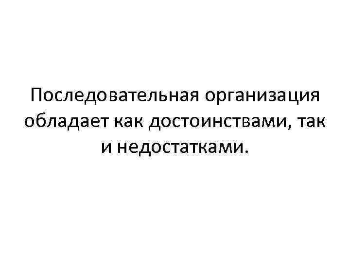 Последовательная организация обладает как достоинствами, так и недостатками. 
