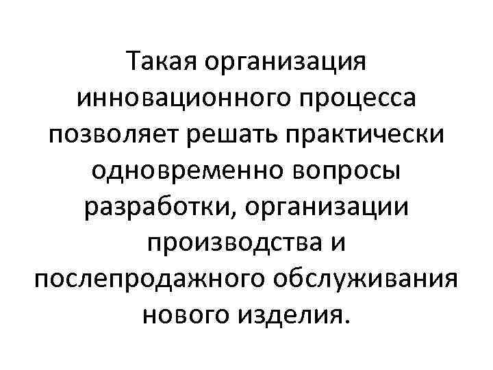 Такая организация инновационного процесса позволяет решать практически одновременно вопросы разработки, организации производства и послепродажного