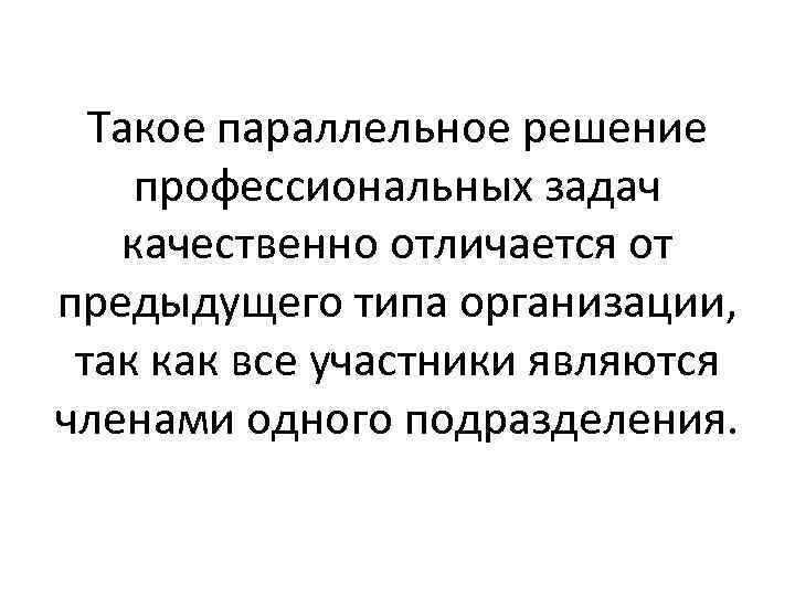 Такое параллельное решение профессиональных задач качественно отличается от предыдущего типа организации, так как все