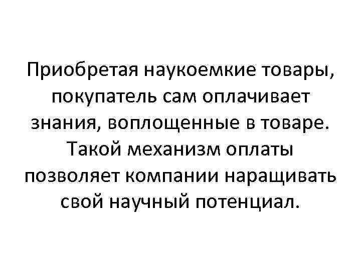 Приобретая наукоемкие товары, покупатель сам оплачивает знания, воплощенные в товаре. Такой механизм оплаты позволяет