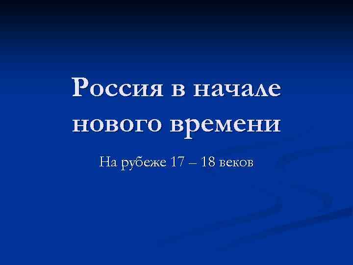 Россия в начале нового времени На рубеже 17 – 18 веков 