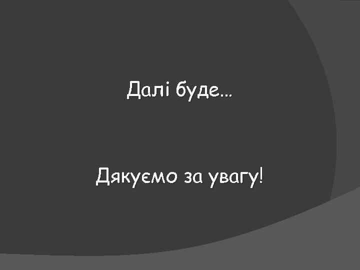 Далі буде… Дякуємо за увагу! 