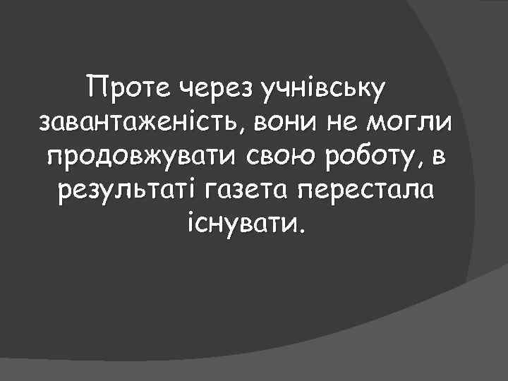 Проте через учнівську завантаженість, вони не могли продовжувати свою роботу, в результаті газета перестала