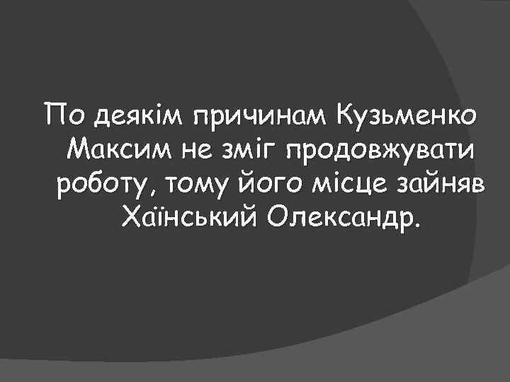 По деякім причинам Кузьменко Максим не зміг продовжувати роботу, тому його місце зайняв Хаїнський