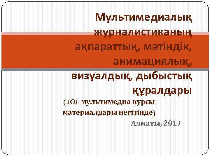 Мультимедиалық журналистиканың ақпараттық, мәтіндік, анимациялық, визуалдық, дыбыстық құралдары (TOL мультимедиа курсы материалдары негізінде) Алматы,