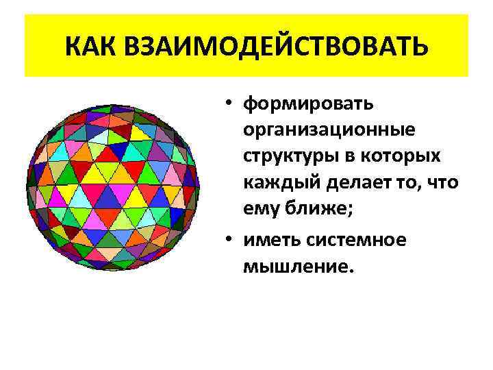 КАК ВЗАИМОДЕЙСТВОВАТЬ • формировать организационные структуры в которых каждый делает то, что ему ближе;