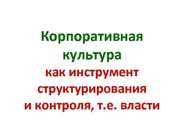 Корпоративная культура как инструмент структурирования и контроля, т. е. власти 