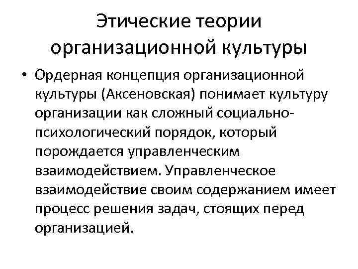 Этические теории организационной культуры • Ордерная концепция организационнои культуры (Аксеновская) понимает культуру организации как