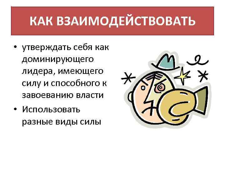 КАК ВЗАИМОДЕЙСТВОВАТЬ • утверждать себя как доминирующего лидера, имеющего силу и способного к завоеванию