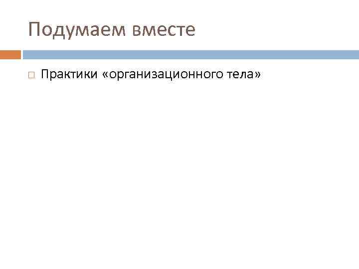 Подумаем вместе Практики «организационного тела» 