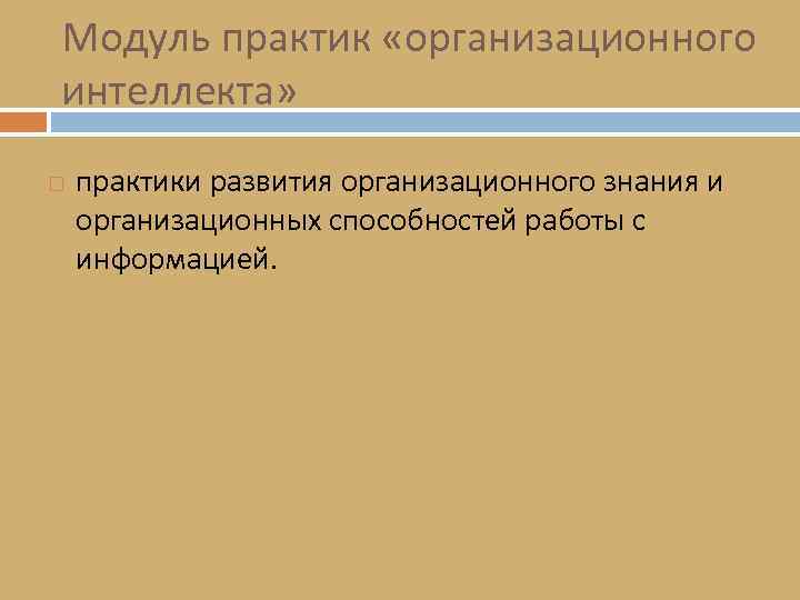 Модуль практик «организационного интеллекта» практики развития организационного знания и организационных способностей работы с информацией.