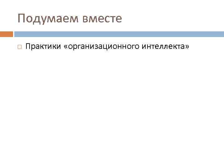 Подумаем вместе Практики «организационного интеллекта» 