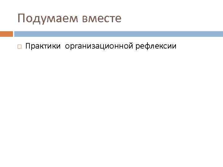 Подумаем вместе Практики организационной рефлексии 