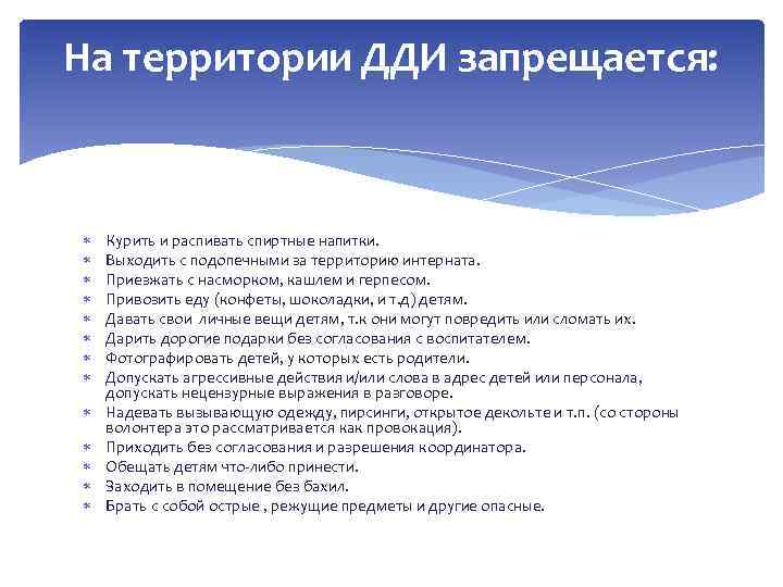 На территории ДДИ запрещается: Курить и распивать спиртные напитки. Выходить с подопечными за территорию