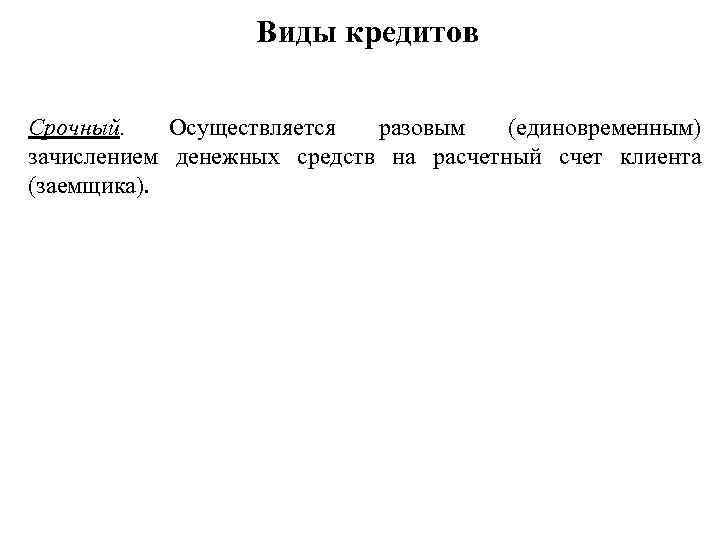Виды кредитов Срочный. Осуществляется разовым (единовременным) зачислением денежных средств на расчетный счет клиента (заемщика).
