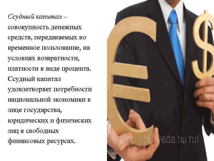 Ссудный капитал – совокупность денежных средств, передаваемых во временное пользование, на условиях возвратности, платности