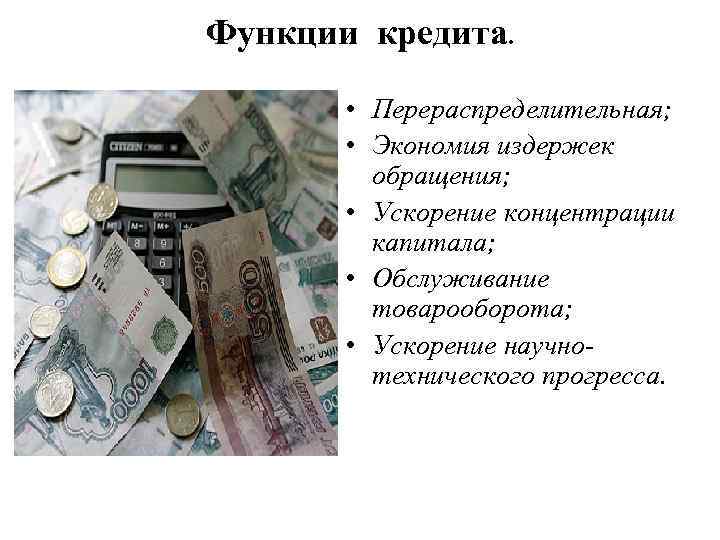Функции кредита. • Перераспределительная; • Экономия издержек обращения; • Ускорение концентрации капитала; • Обслуживание