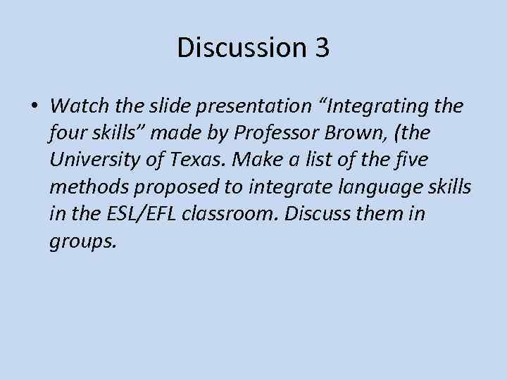 Discussion 3 • Watch the slide presentation “Integrating the four skills” made by Professor