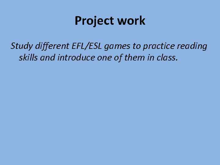 Project work Study different EFL/ESL games to practice reading skills and introduce one of