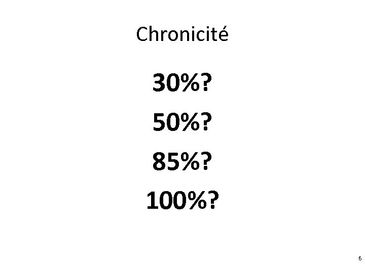 Chronicité 30%? 50%? 85%? 100%? 6 