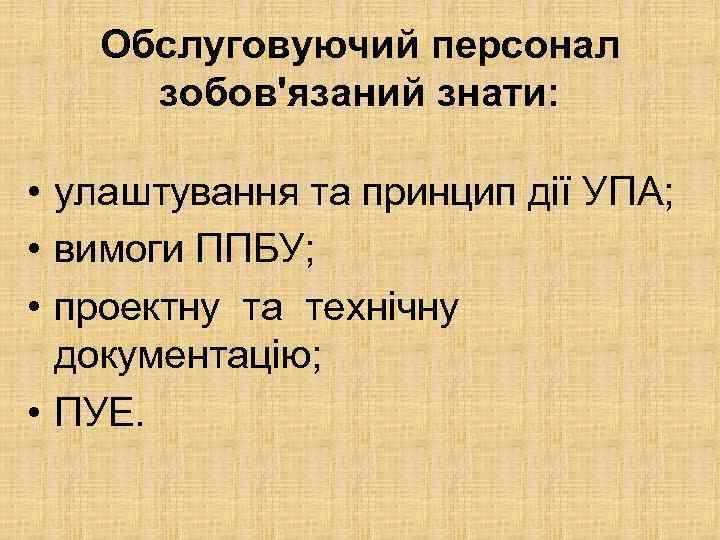 Обслуговуючий персонал зобов'язаний знати: • улаштування та принцип дії УПА; • вимоги ППБУ; •