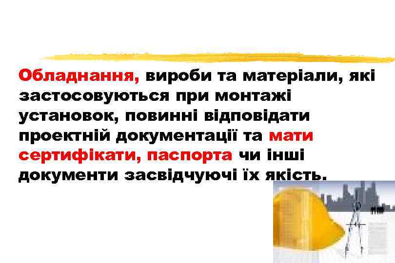 Обладнання, вироби та матеріали, які застосовуються при монтажі установок, повинні відповідати проектній документації та