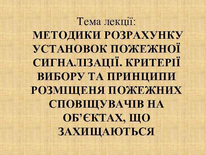 Тема лекції: МЕТОДИКИ РОЗРАХУНКУ УСТАНОВОК ПОЖЕЖНОЇ СИГНАЛІЗАЦІЇ. КРИТЕРІЇ ВИБОРУ ТА ПРИНЦИПИ РОЗМІЩЕНЯ ПОЖЕЖНИХ СПОВІЩУВАЧІВ