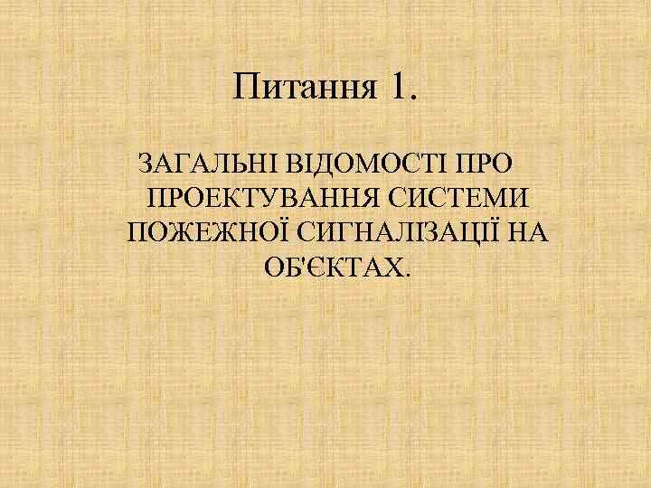 Питання 1. ЗАГАЛЬНІ ВІДОМОСТІ ПРОЕКТУВАННЯ СИСТЕМИ ПОЖЕЖНОЇ СИГНАЛІЗАЦІЇ НА ОБ'ЄКТАХ. 