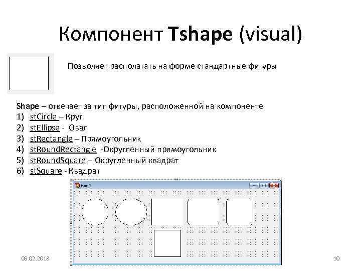 Компонент Tshape (visual) Позволяет располагать на форме стандартные фигуры Shape – отвечает за тип