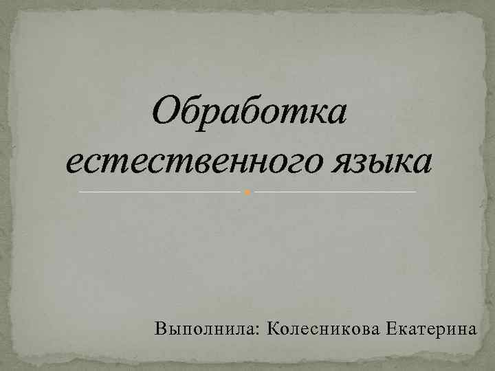 Обработка естественного языка Выполнила: Колесникова Екатерина 