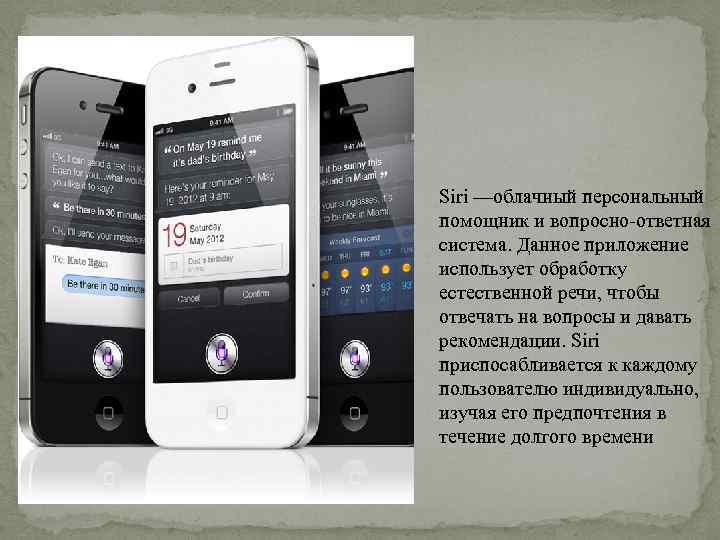 Siri —облачный персональный помощник и вопросно-ответная система. Данное приложение использует обработку естественной речи, чтобы