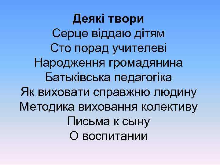 Деякі твори Серце віддаю дітям Сто порад учителеві Народження громадянина Батьківська педагогіка Як виховати