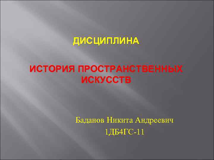 ДИСЦИПЛИНА ИСТОРИЯ ПРОСТРАНСТВЕННЫХ ИСКУССТВ Баданов Никита Андреевич 1 ДБ 4 ГС-11 