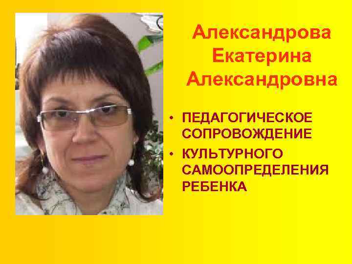 Александрова Екатерина Александровна • ПЕДАГОГИЧЕСКОЕ СОПРОВОЖДЕНИЕ • КУЛЬТУРНОГО САМООПРЕДЕЛЕНИЯ РЕБЕНКА 