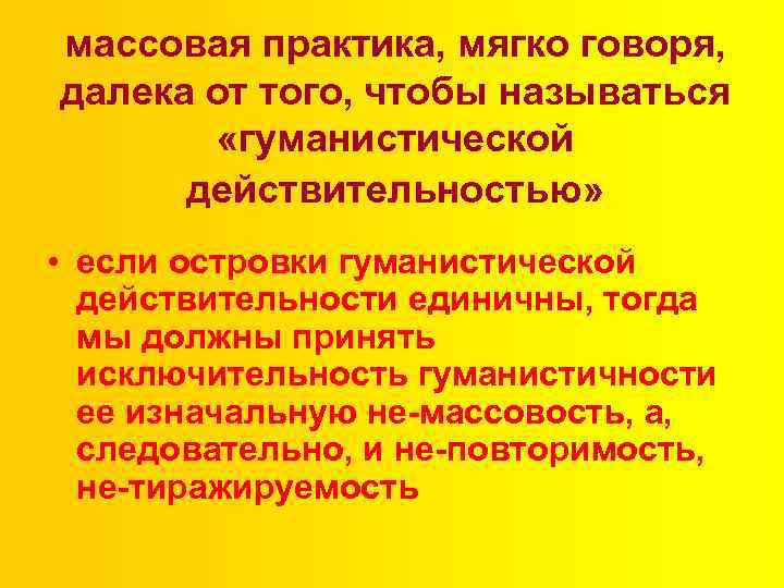 массовая практика, мягко говоря, далека от того, чтобы называться «гуманистической действительностью» • если островки