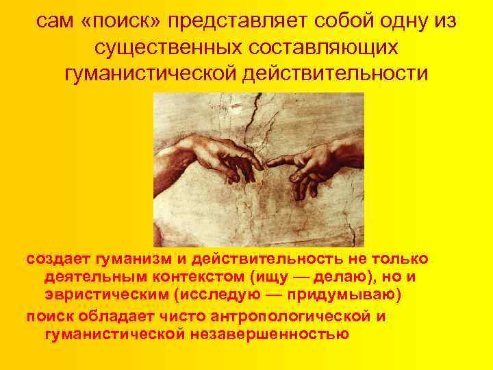 сам «поиск» представляет собой одну из существенных составляющих гуманистической действительности создает гуманизм и действительность