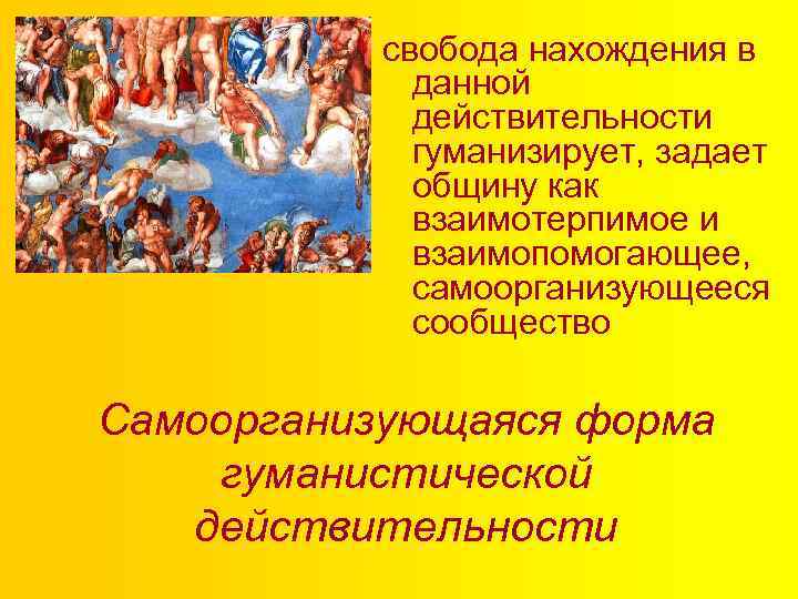 свобода нахождения в данной действительности гуманизирует, задает общину как взаимотерпимое и взаимопомогающее, самоорганизующееся сообщество